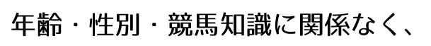 年齢・性別・競馬知識に関係なく